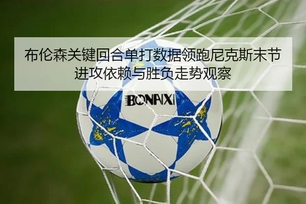 布伦森关键回合单打数据领跑尼克斯末节进攻依赖与胜负走势观察
