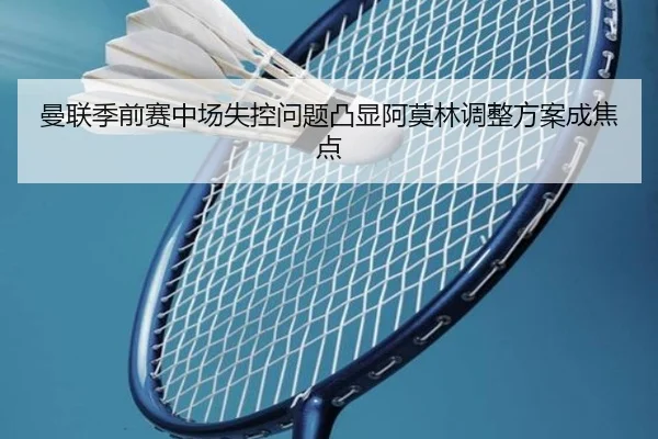 曼联季前赛中场失控问题凸显阿莫林调整方案成焦点